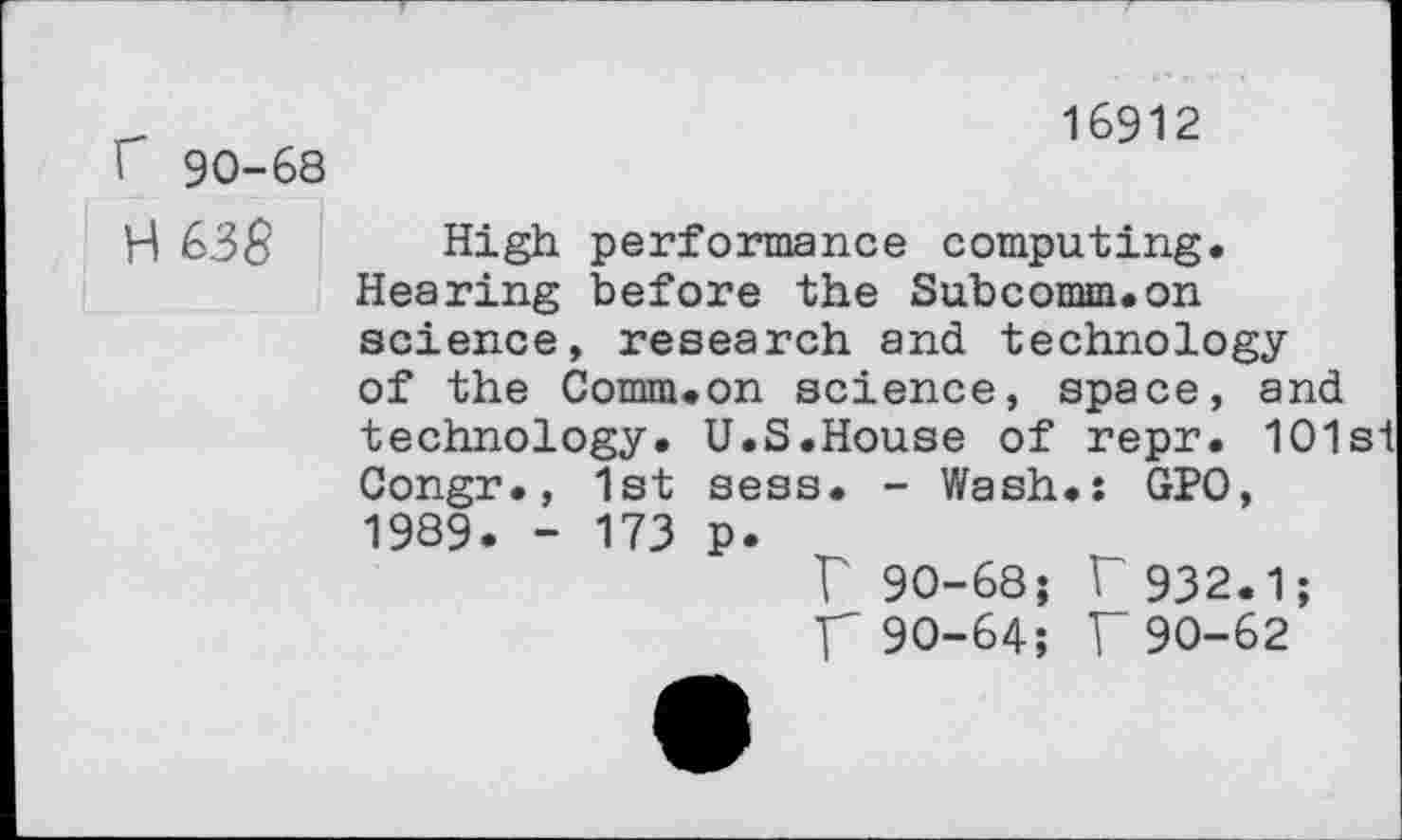 ﻿f 90-68
H 63$
16912
High performance computing. Hearing before the Subcomm.on science, research and technology of the Comm.on science, space, and technology. Congr., 1st 1989. - 173
U.S.House of repr. 101si sess. - Wash.: GPO, P*
V 90-68; r 932.1;
F 90-64; F90-62